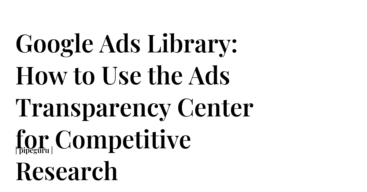 Google Ads Library: How to Use the Ads Transparency Center for ...